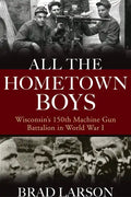 All the Hometown Boys: Wisconsin's 150th Machine Gun Battalion in World War I - Hardcover
