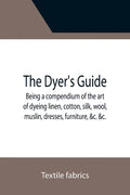 The Dyer's Guide Being a compendium of the art of dyeing linen, cotton, silk, wool, muslin, dresses, furniture, &c. &c.; with the method of scouring w - Paperback