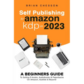 Self Publishing To Amazon KDP In 2023 - A Beginners Guide To Selling E-books, Audiobooks & Paperbacks On Amazon, Audible & Beyond - Paperback