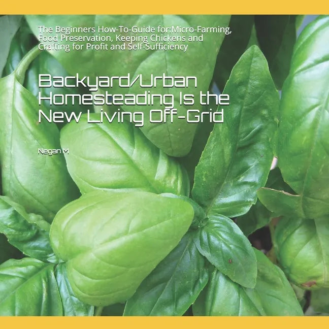 Backyard/Urban Homesteading Is the New Living Off-Grid: The Beginners How-To-Guide for: Micro-Farming, Food Preservation, Keeping Chickens and Craftin - Paperback