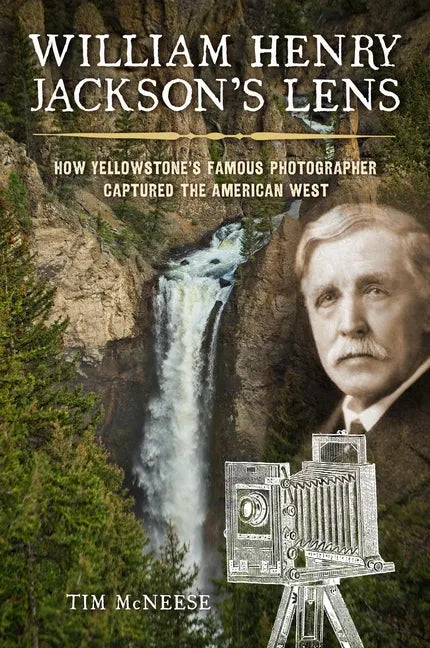 William Henry Jackson's Lens: How Yellowstone's Famous Photographer Captured the American West - Hardcover