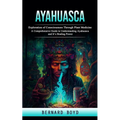 Ayahuasca: Exploration of Consciousness Through Plant Medicine (A Comprehensive Guide to Understanding Ayahuasca and It's Healing Power) - Paperback