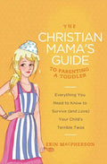 The Christian Mama's Guide to Parenting a Toddler: Everything You Need to Know to Survive (and Love) Your Child's Terrible Twos - Paperback