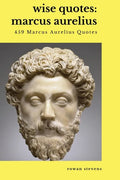 Wise Quotes - Marcus Aurelius (459 Marcus Aurelius Quotes): Roman Stoic Philosopher Roman Emperor - Paperback