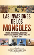 Las invasiones de los mongoles: Una guía fascinante de las invasiones y conquistas de los mongoles junto con la vida de Genghis Khan - Hardcover