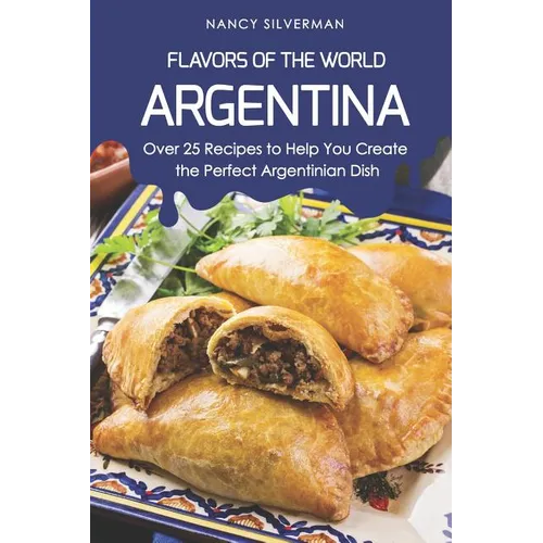 Flavors of the World - Argentina: Over 25 Recipes to Help You Create the Perfect Argentinian Dish - Paperback