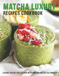 Matcha Luxury Recipes Cookbook: Luxury Recipe Collestion With Matcha Green Tea Powder - Paperback