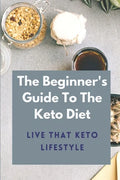 The Beginner's Guide To The Keto Diet: Live That Keto Lifestyle: The Complete Keto Diet - Paperback