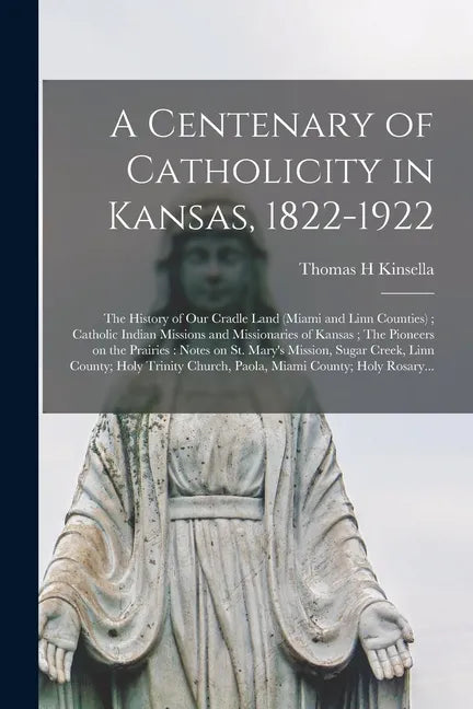 A Centenary of Catholicity in Kansas, 1822-1922; the History of Our Cradle Land (Miami and Linn Counties); Catholic Indian Missions and Missionaries o - Paperback