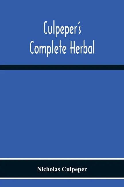 Culpeper'S Complete Herbal: Consisting Of A Comprehensive Description Of Nearly All Herbs With Their Medicinal Properties And Directions For Compo - Paperback