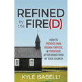 Refined by the Fire(d): How to Process Pain, Regain Purpose, and Persevere After Being Fired by Your Church - Paperback
