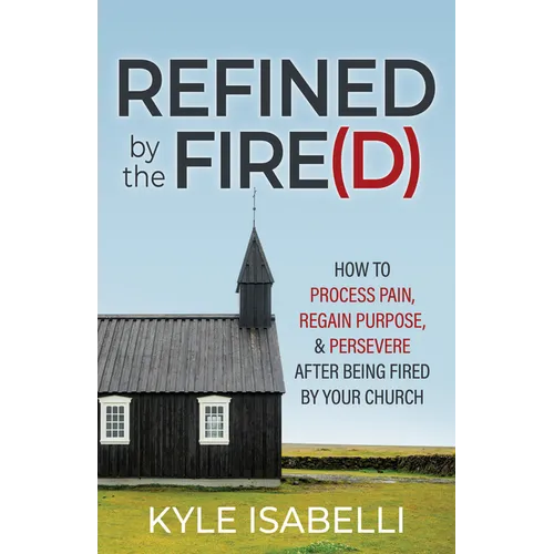Refined by the Fire(d): How to Process Pain, Regain Purpose, and Persevere After Being Fired by Your Church - Paperback