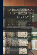 A Biographical History of the Eby Family: Being a History of Their Movements in Europe During the Reformation and of Their Early Settlement in America - Paperback
