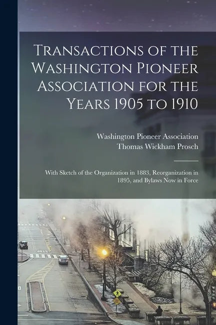 Transactions of the Washington Pioneer Association for the Years 1905 to 1910: With Sketch of the Organization in 1883, Reorganization in 1895, and By - Paperback