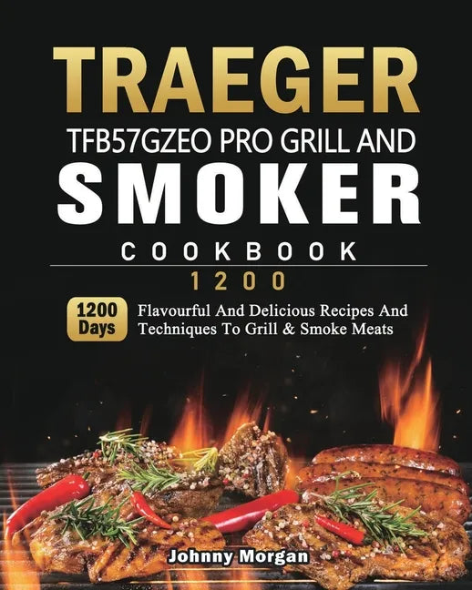 Traeger TFB57GZEO Pro Grill and Smoker Cookbook 1200: 1200 Days Flavourful And Delicious Recipes And Techniques To Grill & Smoke Meats - Paperback