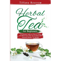 Herbal Tea for Beginners: An Essential Guide on How to Grow and Blend Your Own Tea at Home with Immunity Booster Tea Recipes - Paperback