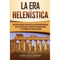 La Era Helenística: Una Guía Fascinante de una Era de la Historia Mediterránea Que Tuvo Lugar Entre la Muerte de Alejandro Magno y el Surg - Paperback