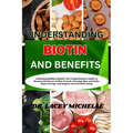 Understanding Biotin and Benefits: Unlocking Radiant Health: The Comprehensive Guide to Harness the Power of Hair Growth, Glowing Skin, and Nails, Boo - Paperback