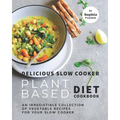 Delicious Slow Cooker Plant Based Diet Cookbook: An Irresistible Collection of Vegetable Recipes for Your Slow Cooker - Paperback