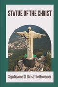 Statue Of The Christ: Significance Of Christ The Redeemer: History Of Statue Of The Christ - Paperback