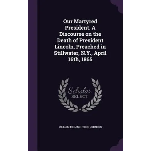 Our Martyred President. A Discourse on the Death of President Lincoln, Preached in Stillwater, N.Y., April 16th, 1865 - Hardcover
