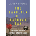 The Gardener of Lashkar Gah: The Afghans Who Risked Everything to Fight the Taliban - Hardcover
