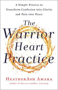 The Warrior Heart Practice: A Simple Process to Transform Confusion Into Clarity and Pain Into Peace (a Warrior Goddess Book) - Paperback
