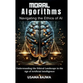 Moral Algorithms Navigating the Ethics of AI: Understanding the Ethical Landscape in the Age of Artificial Intelligence - Hardcover