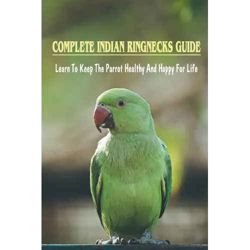 Complete Indian Ringnecks Guide: Learn To Keep The Parrot Healthy And Happy For Life: How Do I Know If My Indian Ringneck Is Happy - Paperback