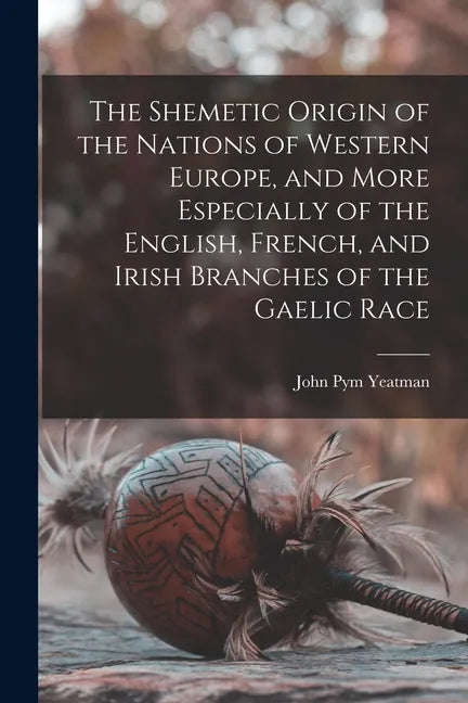 The Shemetic Origin of the Nations of Western Europe, and More Especially of the English, French, and Irish Branches of the Gaelic Race - Paperback