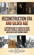Reconstruction Era and Gilded Age: A Captivating Guide to a Period in US History That Greatly Impacted American Civil Rights and an Era of Rapid Econo - Hardcover