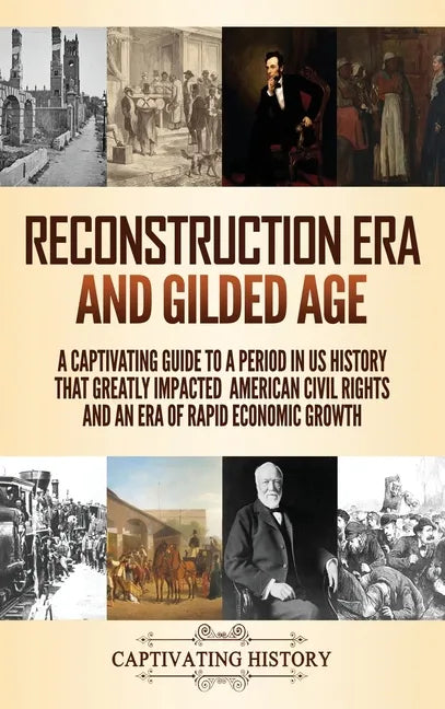 Reconstruction Era and Gilded Age: A Captivating Guide to a Period in US History That Greatly Impacted American Civil Rights and an Era of Rapid Econo - Hardcover