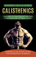 Calisthenics: How to Make Your Dream Body and Proven Guide to Get Muscles Create the Physique You Want (Calisthenics to Look and Fee - Paperback