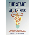 The Start of All Things Good: A Complete Guide to Building Your Business - Paperback