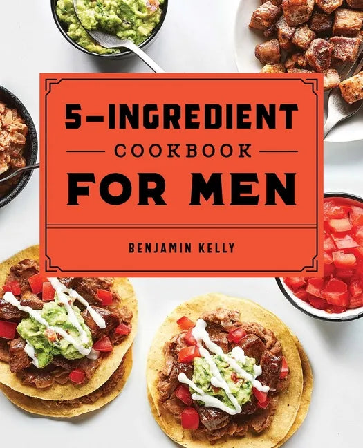 The 5-Ingredient Cookbook for Men: 115 Recipes for Men with Big Appetites and Little Time - Paperback