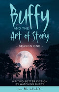 Buffy and the Art of Story: Writing Better Fiction By Watching Buffy - Paperback