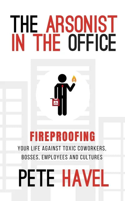 The Arsonist in the Office: Fireproofing Your Life Against Toxic Coworkers, Bosses, Employees, and Cultures - Paperback