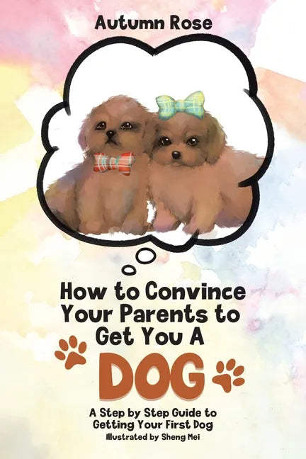 How to Convince Your Parents to Get You A Dog: A Step by Step Guide to Getting Your First Dog - Paperback