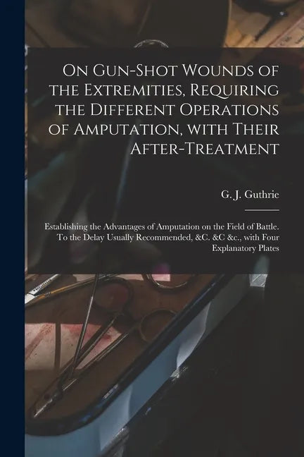 On Gun-shot Wounds of the Extremities, Requiring the Different Operations of Amputation, With Their After-treatment: Establishing the Advantages of Am - Paperback