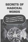 Secrets Of Magickal Words: Word Combinations That Call In Magickal Forces Like A Whirlwind Of Light: Magical Words - Paperback