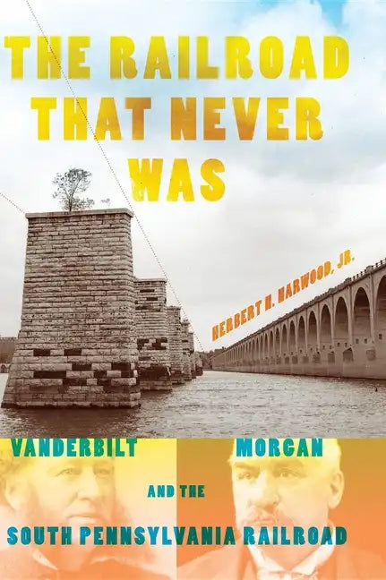 The Railroad That Never Was: Vanderbilt, Morgan, and the South Pennsylvania Railroad - Hardcover