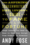 The Aspiring Screenwriter's Dirty Lowdown Guide to Fame and Fortune: Tough Lessons You Need to Know to Take Your Script from Premise to Premiere - Paperback
