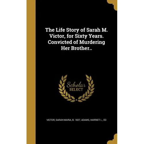The Life Story of Sarah M. Victor, for Sixty Years. Convicted of Murdering Her Brother.. - Hardcover