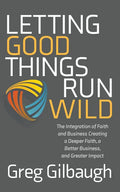 Letting Good Things Run Wild: The Integration of Faith and Business Creating a Deeper Faith, a Better Business, and Greater Impact - Paperback