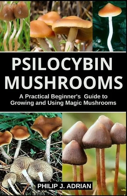 Psilocybin Mushrooms: A Practical Beginners Guide to Growing and Using Magic Mushrooms Indoors - Paperback