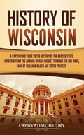 History of Wisconsin: A Captivating Guide to the History of the Badger State, Starting from the Arrival of Jean Nicolet through the Fox Wars - Hardcover