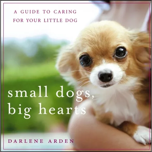 Small Dogs, Big Hearts: A Guide to Caring for Your Little Dog - Hardcover