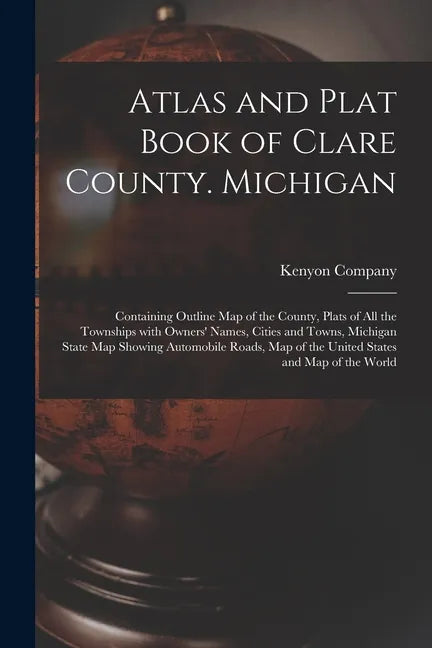 Atlas and Plat Book of Clare County. Michigan: Containing Outline Map of the County, Plats of All the Townships With Owners' Names, Cities and Towns, - Paperback