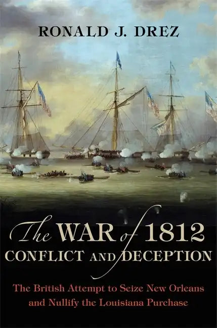 The War of 1812, Conflict and Deception: The British Attempt to Seize New Orleans and Nullify the Louisiana Purchase - Hardcover