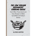 The Low Sodium Beginners' Cooking Guide: Don't Miss These Quick and Easy Recipes to Make Incredible Low Sodium Dishes - Paperback